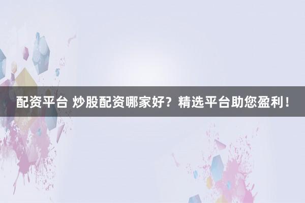 配资平台 炒股配资哪家好？精选平台助您盈利！