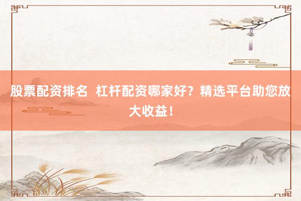 股票配资排名  杠杆配资哪家好？精选平台助您放大收益！