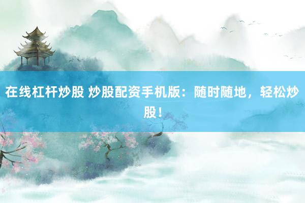 在线杠杆炒股 炒股配资手机版：随时随地，轻松炒股！
