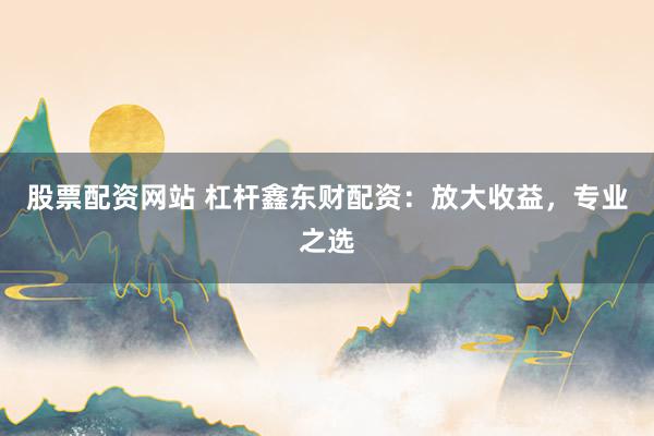股票配资网站 杠杆鑫东财配资：放大收益，专业之选