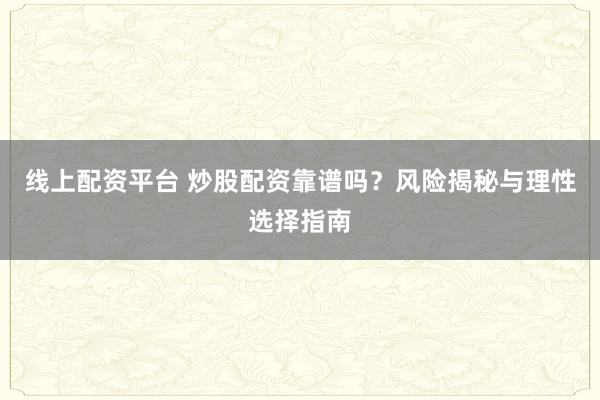 线上配资平台 炒股配资靠谱吗？风险揭秘与理性选择指南