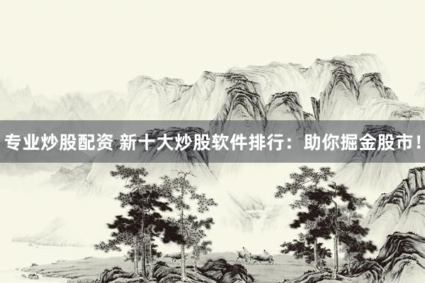 专业炒股配资 新十大炒股软件排行：助你掘金股市！