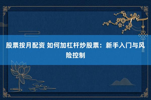 股票按月配资 如何加杠杆炒股票：新手入门与风险控制