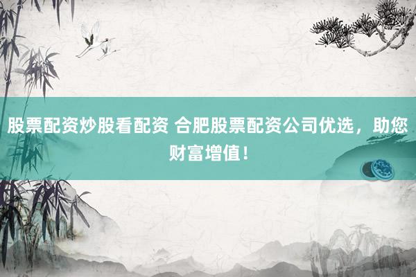 股票配资炒股看配资 合肥股票配资公司优选，助您财富增值！