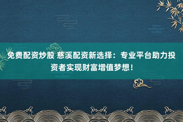 免费配资炒股 慈溪配资新选择：专业平台助力投资者实现财富增值梦想！