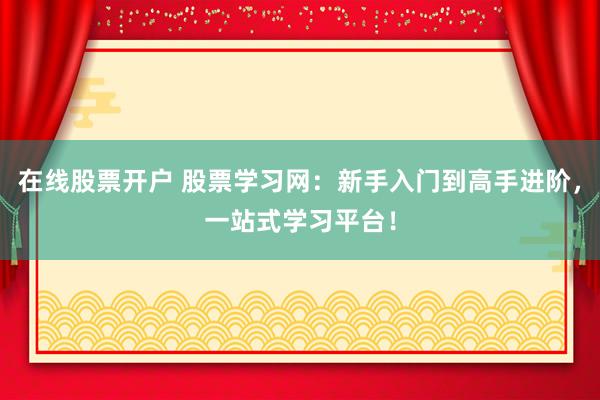 在线股票开户 股票学习网：新手入门到高手进阶，一站式学习平台！