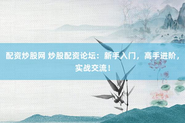 配资炒股网 炒股配资论坛：新手入门，高手进阶，实战交流！
