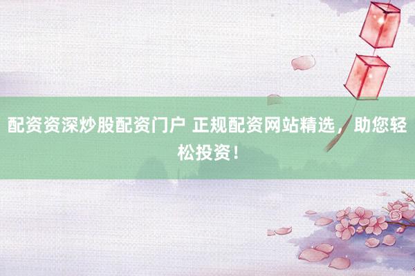 配资资深炒股配资门户 正规配资网站精选，助您轻松投资！