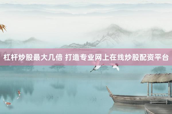 杠杆炒股最大几倍 打造专业网上在线炒股配资平台