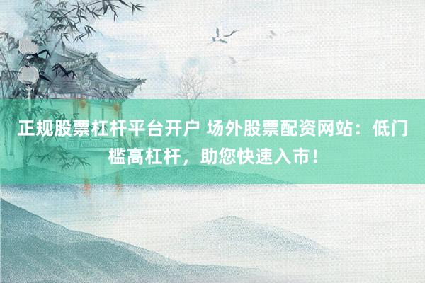 正规股票杠杆平台开户 场外股票配资网站：低门槛高杠杆，助您快速入市！