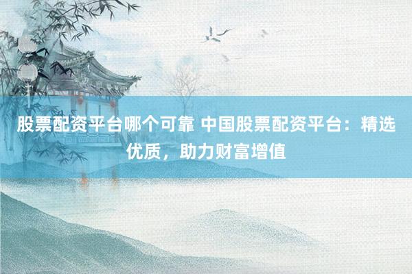 股票配资平台哪个可靠 中国股票配资平台：精选优质，助力财富增值