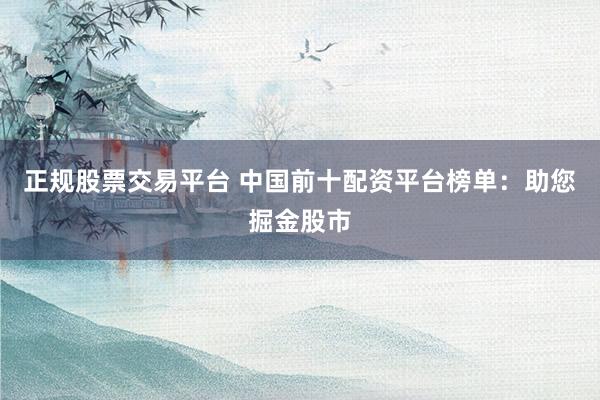 正规股票交易平台 中国前十配资平台榜单：助您掘金股市