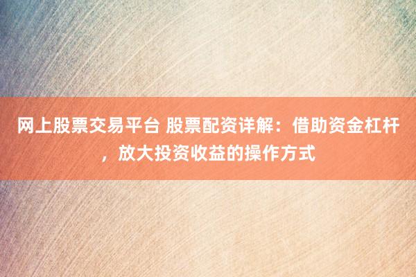 网上股票交易平台 股票配资详解：借助资金杠杆，放大投资收益的操作方式