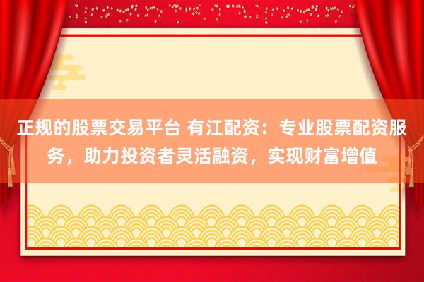 正规的股票交易平台 有江配资：专业股票配资服务，助力投资者灵活融资，实现财富增值