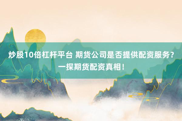 炒股10倍杠杆平台 期货公司是否提供配资服务？一探期货配资真相！