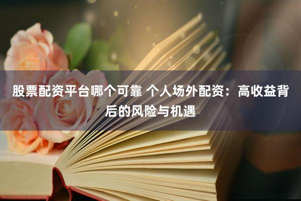 股票配资平台哪个可靠 个人场外配资：高收益背后的风险与机遇