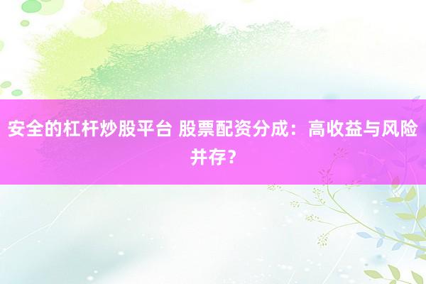 安全的杠杆炒股平台 股票配资分成：高收益与风险并存？