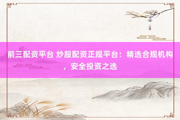 前三配资平台 炒股配资正规平台：精选合规机构，安全投资之选