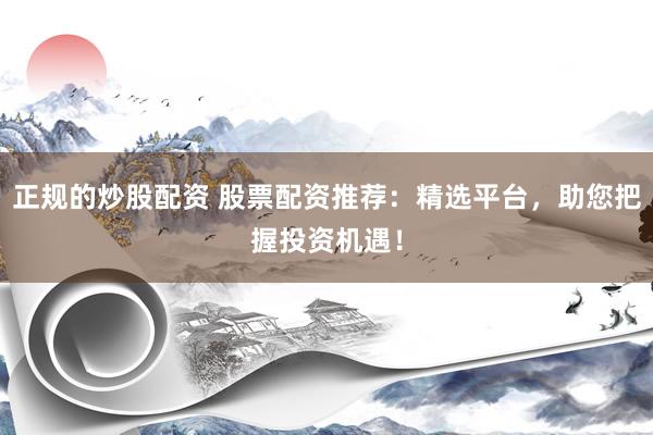 正规的炒股配资 股票配资推荐：精选平台，助您把握投资机遇！