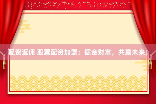 配资返佣 股票配资加盟：掘金财富，共赢未来！