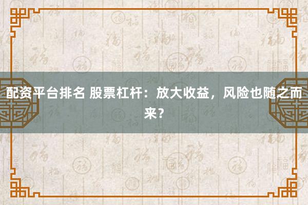配资平台排名 股票杠杆：放大收益，风险也随之而来？