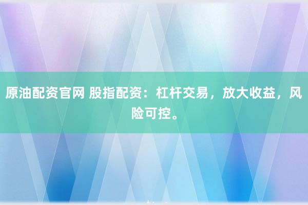 原油配资官网 股指配资：杠杆交易，放大收益，风险可控。