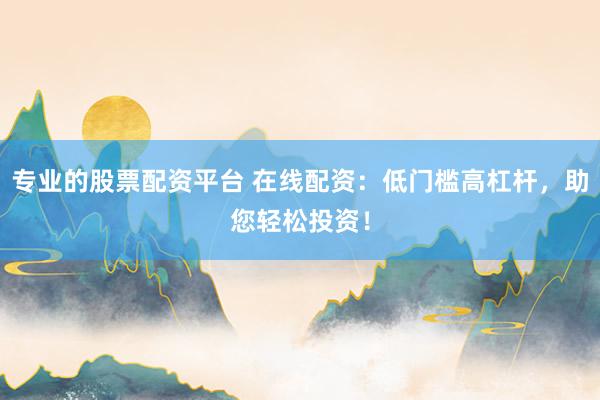 专业的股票配资平台 在线配资：低门槛高杠杆，助您轻松投资！