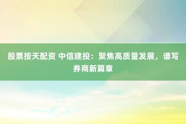 股票按天配资 中信建投：聚焦高质量发展，谱写券商新篇章