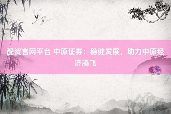 配资官网平台 中原证券：稳健发展，助力中原经济腾飞