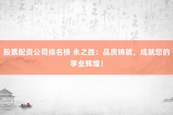 股票配资公司排名榜 永之胜：品质铸就，成就您的事业辉煌！