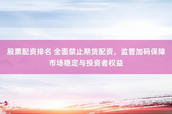 股票配资排名 全面禁止期货配资，监管加码保障市场稳定与投资者权益