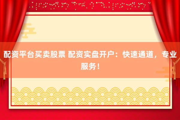 配资平台买卖股票 配资实盘开户：快速通道，专业服务！