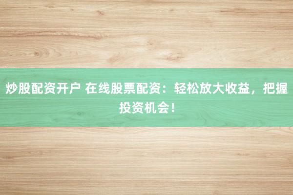 炒股配资开户 在线股票配资：轻松放大收益，把握投资机会！