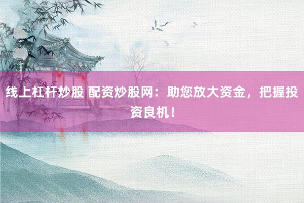 线上杠杆炒股 配资炒股网：助您放大资金，把握投资良机！