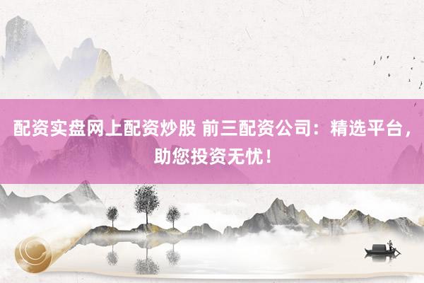 配资实盘网上配资炒股 前三配资公司：精选平台，助您投资无忧！