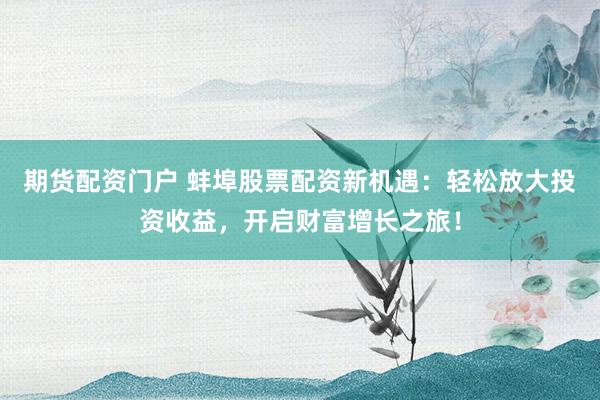 期货配资门户 蚌埠股票配资新机遇：轻松放大投资收益，开启财富增长之旅！