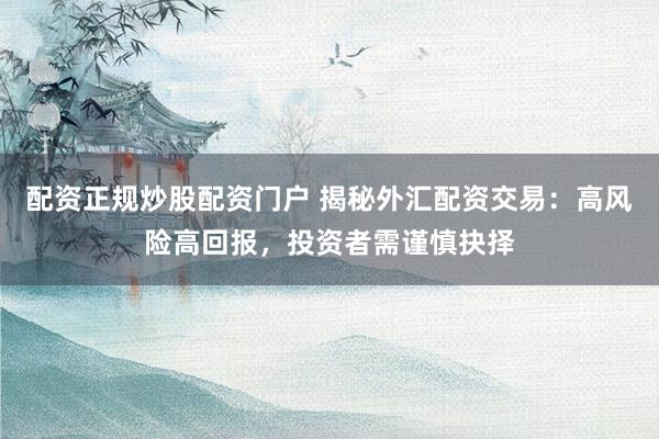 配资正规炒股配资门户 揭秘外汇配资交易：高风险高回报，投资者需谨慎抉择