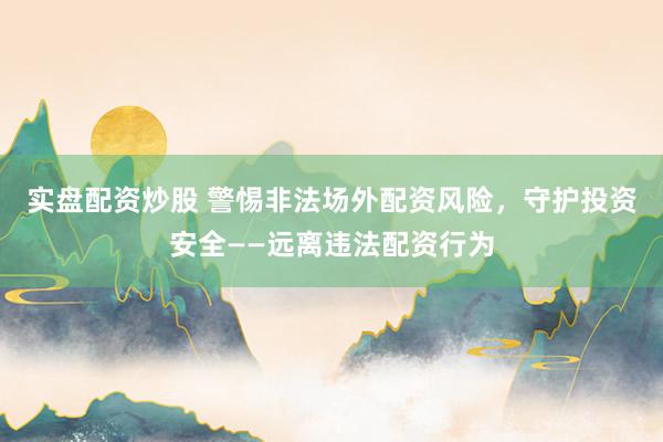 实盘配资炒股 警惕非法场外配资风险，守护投资安全——远离违法配资行为