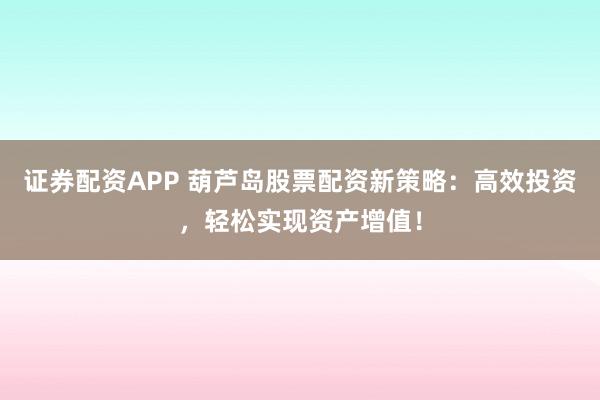 证券配资APP 葫芦岛股票配资新策略：高效投资，轻松实现资产增值！
