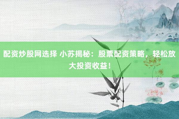 配资炒股网选择 小苏揭秘：股票配资策略，轻松放大投资收益！