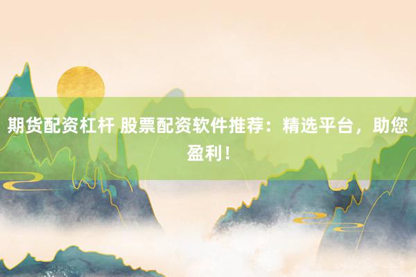期货配资杠杆 股票配资软件推荐：精选平台，助您盈利！