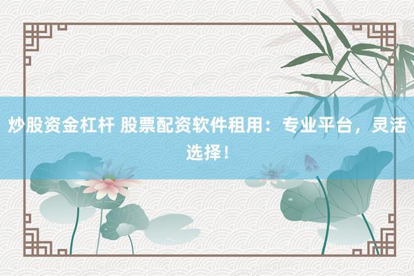 炒股资金杠杆 股票配资软件租用：专业平台，灵活选择！