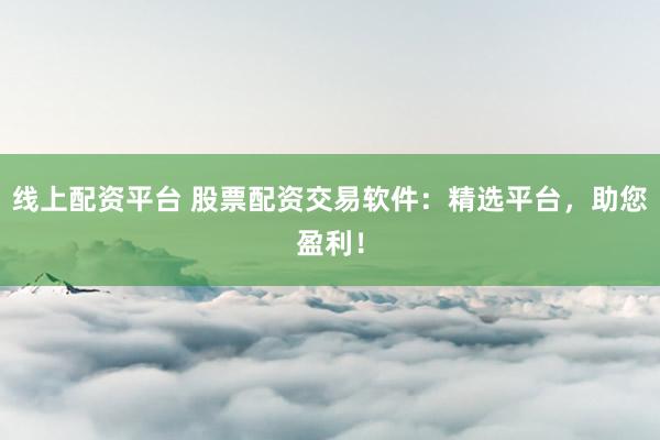 线上配资平台 股票配资交易软件：精选平台，助您盈利！