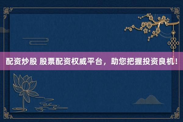 配资炒股 股票配资权威平台，助您把握投资良机！