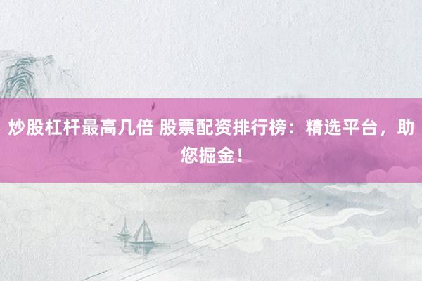 炒股杠杆最高几倍 股票配资排行榜：精选平台，助您掘金！