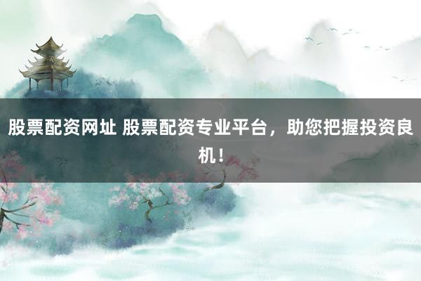 股票配资网址 股票配资专业平台，助您把握投资良机！