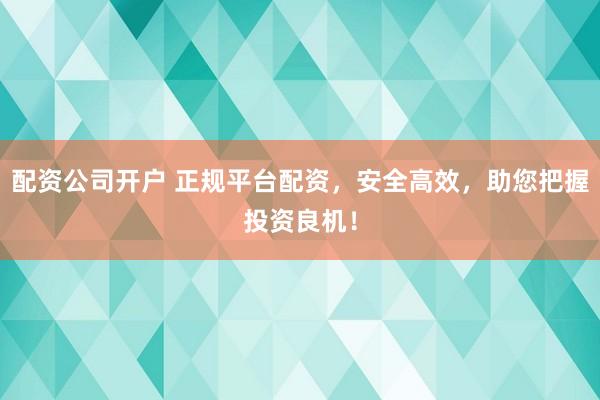 配资公司开户 正规平台配资，安全高效，助您把握投资良机！
