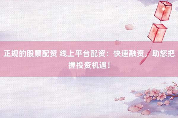 正规的股票配资 线上平台配资：快速融资，助您把握投资机遇！