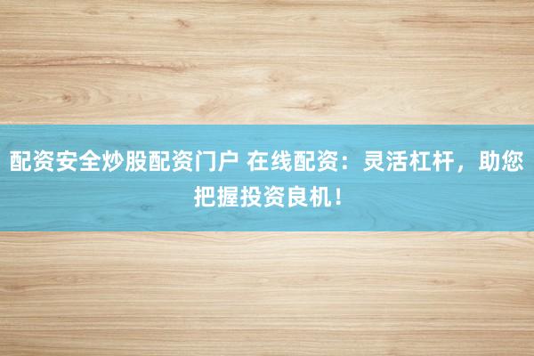 配资安全炒股配资门户 在线配资：灵活杠杆，助您把握投资良机！