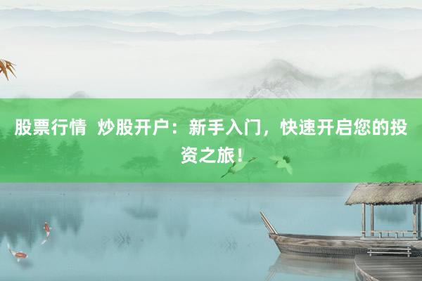 股票行情  炒股开户：新手入门，快速开启您的投资之旅！